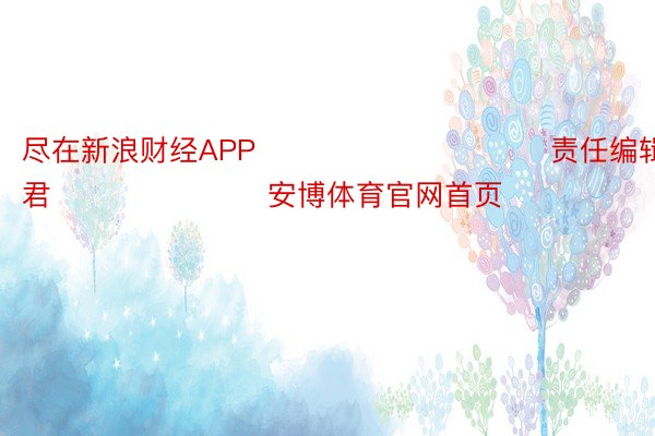 尽在新浪财经APP            						责任编辑：卢昱君 							安博体育官网首页