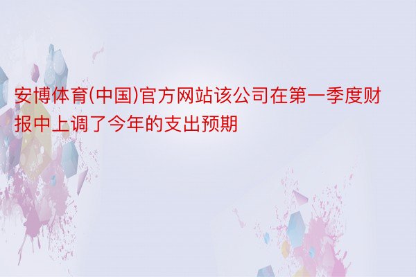 安博体育(中国)官方网站该公司在第一季度财报中上调了今年的支出预期