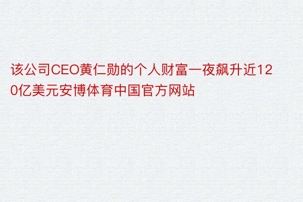 该公司CEO黄仁勋的个人财富一夜飙升近120亿美元安博体育中国官方网站