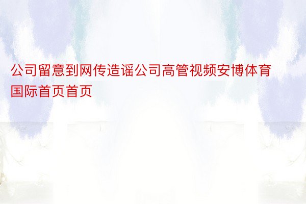 公司留意到网传造谣公司高管视频安博体育国际首页首页