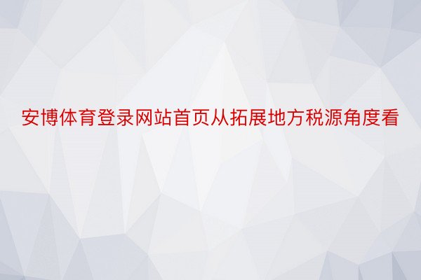 安博体育登录网站首页从拓展地方税源角度看