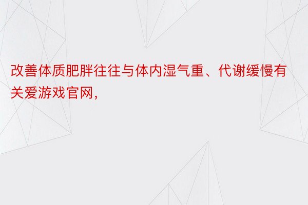 改善体质肥胖往往与体内湿气重、代谢缓慢有关爱游戏官网，