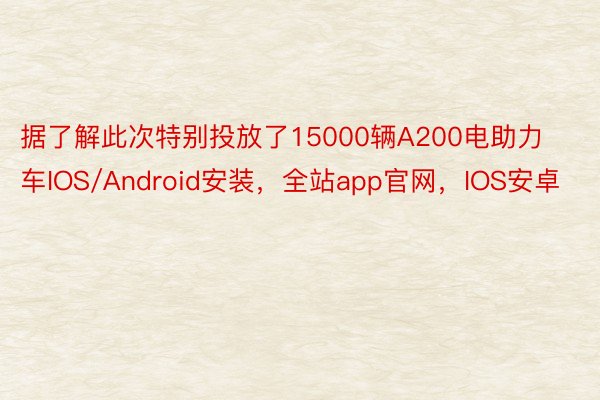 据了解此次特别投放了15000辆A200电助力车IOS/Android安装，全站app官网，IOS安卓