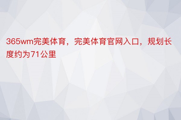 365wm完美体育，完美体育官网入口，规划长度约为71公里