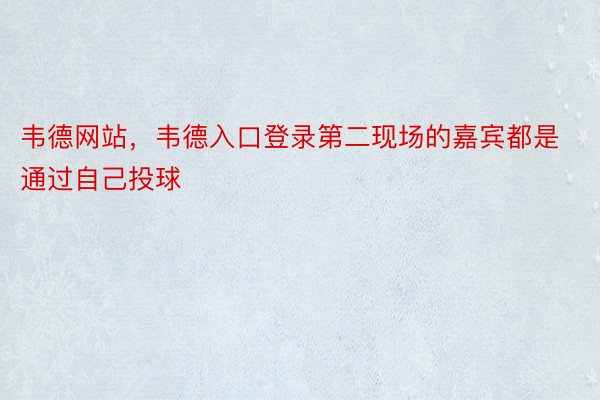 韦德网站，韦德入口登录第二现场的嘉宾都是通过自己投球