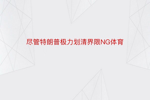 尽管特朗普极力划清界限NG体育