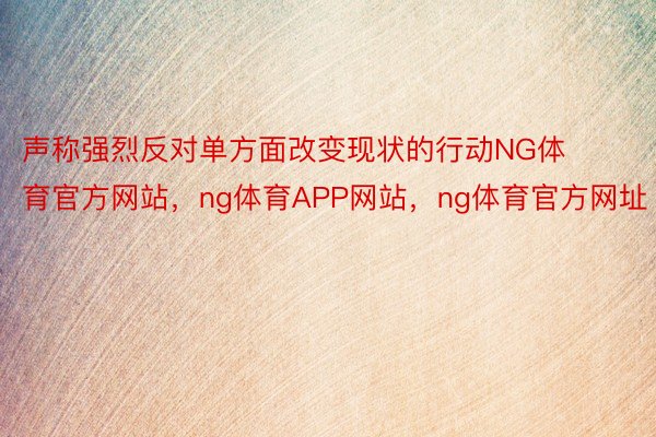 声称强烈反对单方面改变现状的行动NG体育官方网站，ng体育APP网站，ng体育官方网址