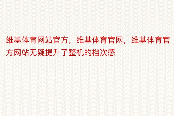 维基体育网站官方，维基体育官网，维基体育官方网站无疑提升了整机的档次感