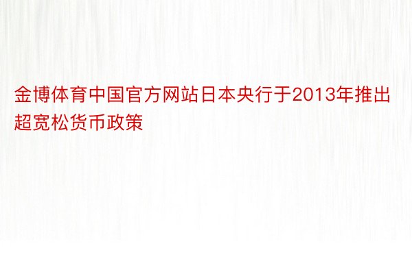 金博体育中国官方网站日本央行于2013年推出超宽松货币政策