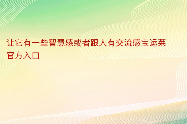 让它有一些智慧感或者跟人有交流感宝运莱官方入口