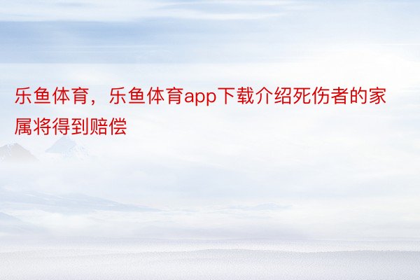 乐鱼体育，乐鱼体育app下载介绍死伤者的家属将得到赔偿