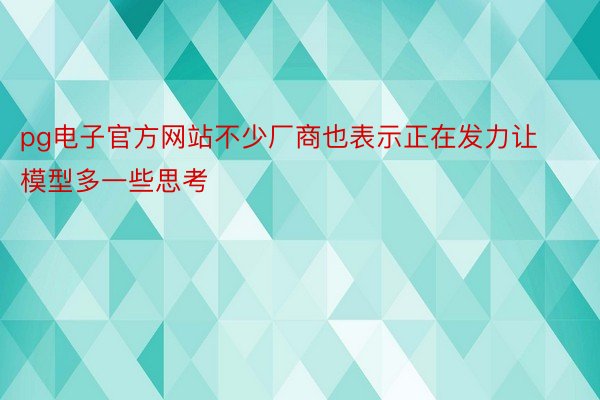 pg电子官方网站不少厂商也表示正在发力让模型多一些思考