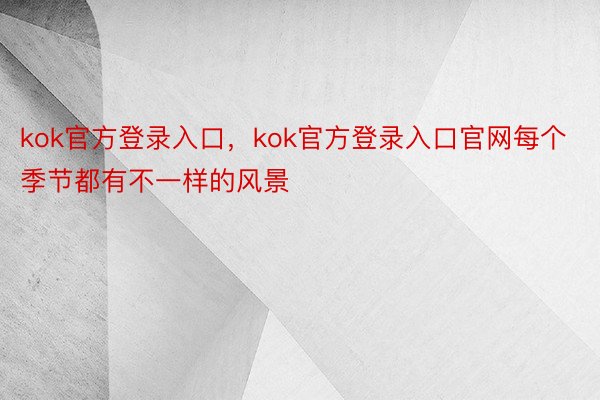 kok官方登录入口，kok官方登录入口官网每个季节都有不一样的风景