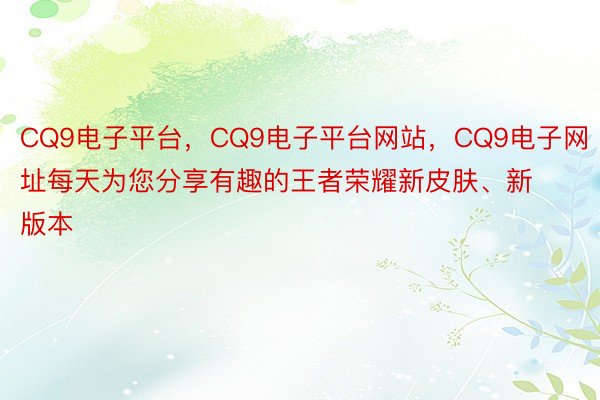 CQ9电子平台，CQ9电子平台网站，CQ9电子网址每天为您分享有趣的王者荣耀新皮肤、新版本