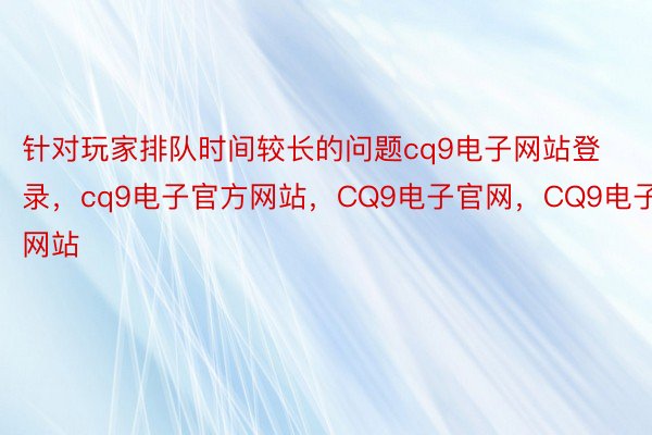 针对玩家排队时间较长的问题cq9电子网站登录，cq9电子官方网站，CQ9电子官网，CQ9电子网站