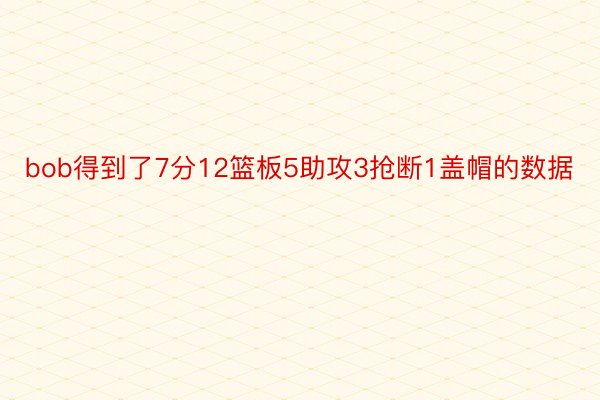 bob得到了7分12篮板5助攻3抢断1盖帽的数据