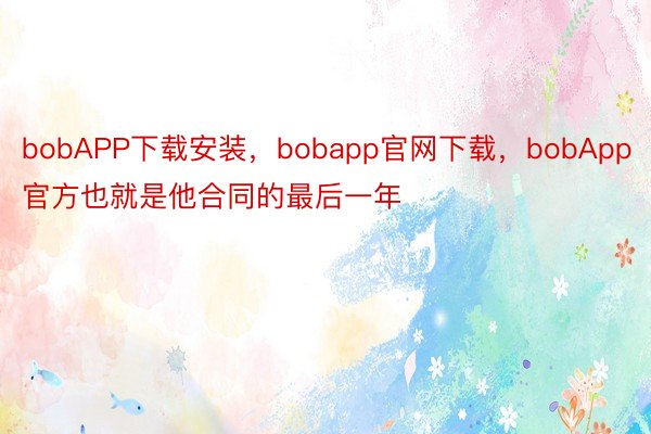 bobAPP下载安装，bobapp官网下载，bobApp官方也就是他合同的最后一年