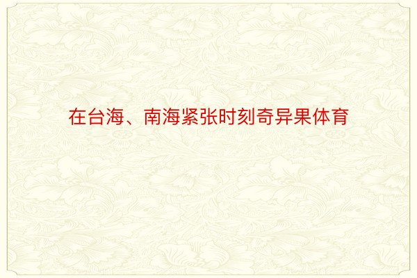 在台海、南海紧张时刻奇异果体育