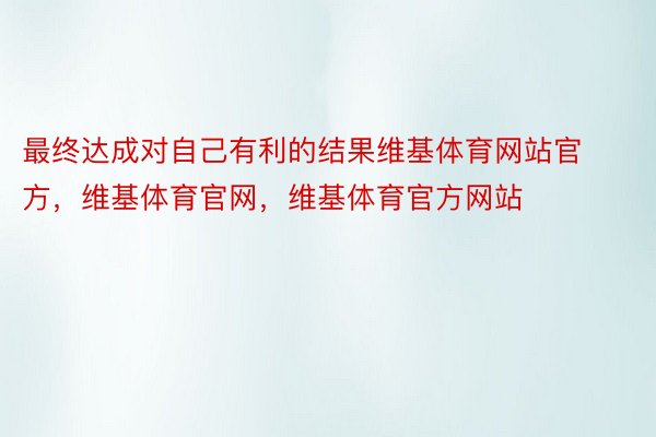 最终达成对自己有利的结果维基体育网站官方，维基体育官网，维基体育官方网站