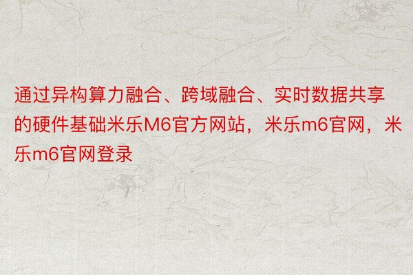 通过异构算力融合、跨域融合、实时数据共享的硬件基础米乐M6官方网站，米乐m6官网，米乐m6官网登录