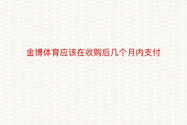 金博体育应该在收购后几个月内支付