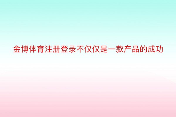 金博体育注册登录不仅仅是一款产品的成功