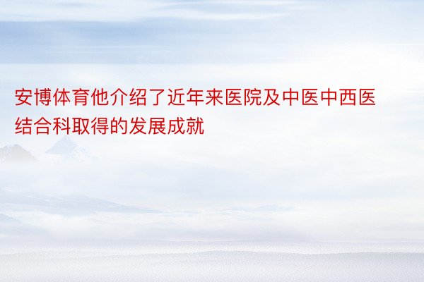 安博体育他介绍了近年来医院及中医中西医结合科取得的发展成就