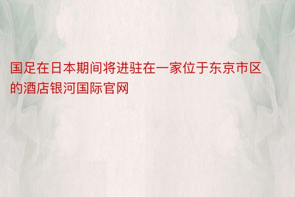 国足在日本期间将进驻在一家位于东京市区的酒店银河国际官网