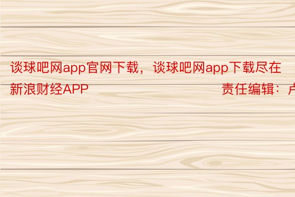 谈球吧网app官网下载，谈球吧网app下载尽在新浪财经APP            						责任编辑：卢昱君