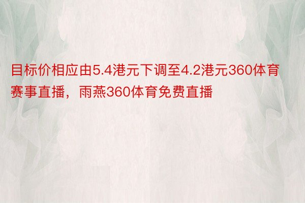 目标价相应由5.4港元下调至4.2港元360体育赛事直播，雨燕360体育免费直播