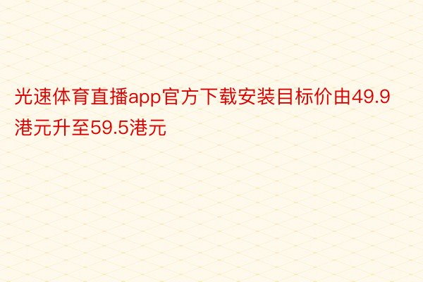 光速体育直播app官方下载安装目标价由49.9港元升至59.5港元