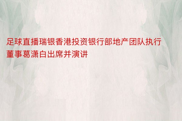 足球直播瑞银香港投资银行部地产团队执行董事葛潇白出席并演讲