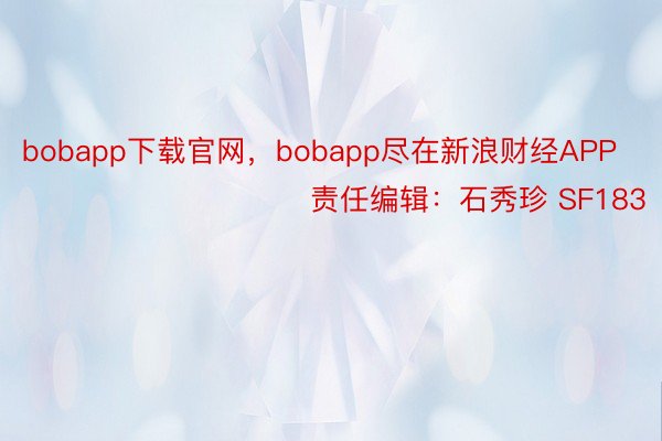 bobapp下载官网，bobapp尽在新浪财经APP            						责任编辑：石秀珍 SF183