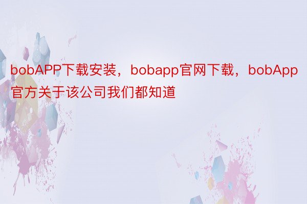 bobAPP下载安装，bobapp官网下载，bobApp官方关于该公司我们都知道