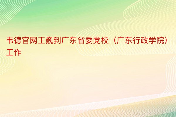 韦德官网王巍到广东省委党校（广东行政学院）工作