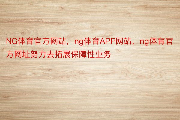 NG体育官方网站，ng体育APP网站，ng体育官方网址努力去拓展保障性业务