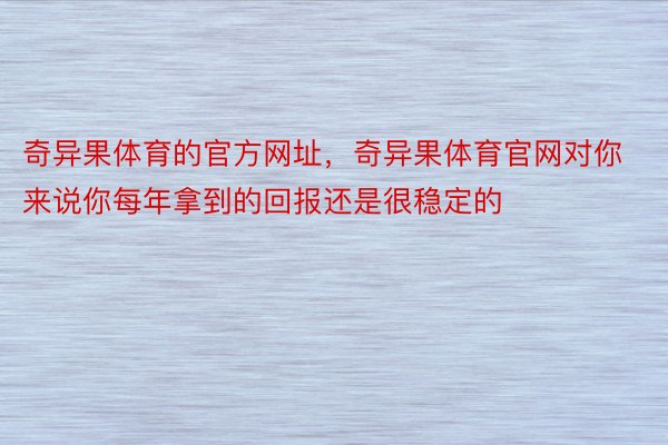 奇异果体育的官方网址，奇异果体育官网对你来说你每年拿到的回报还是很稳定的