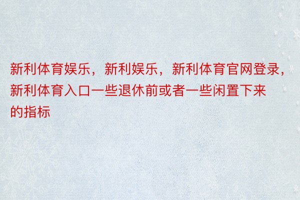 新利体育娱乐，新利娱乐，新利体育官网登录，新利体育入口一些退休前或者一些闲置下来的指标