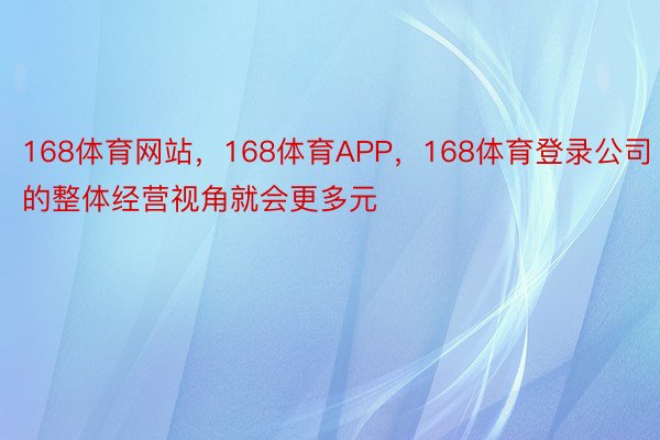 168体育网站，168体育APP，168体育登录公司的整体经营视角就会更多元