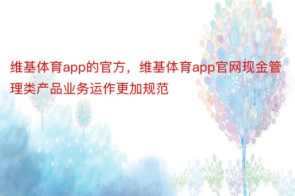 维基体育app的官方，维基体育app官网现金管理类产品业务运作更加规范