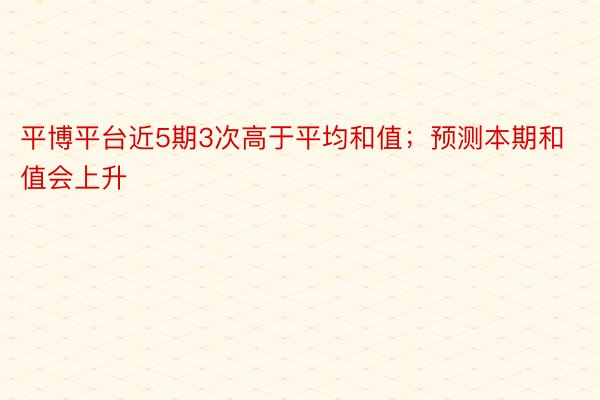 平博平台近5期3次高于平均和值；预测本期和值会上升