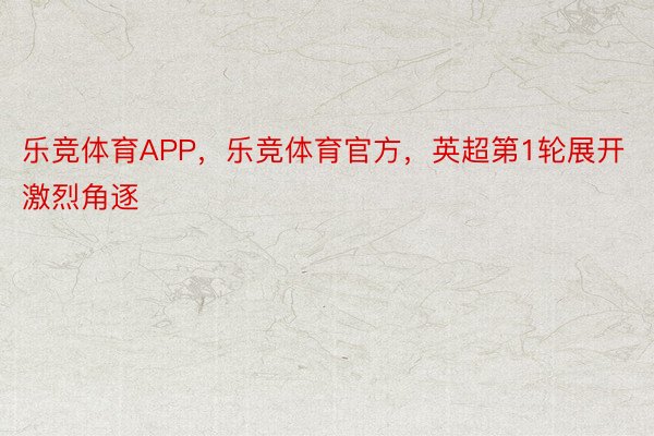 乐竞体育APP，乐竞体育官方，英超第1轮展开激烈角逐