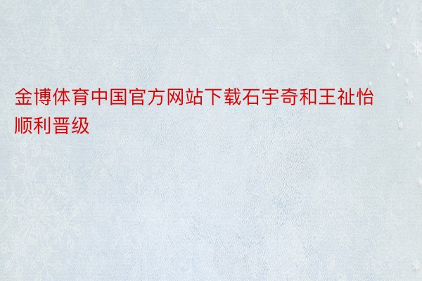 金博体育中国官方网站下载石宇奇和王祉怡顺利晋级