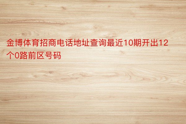 金博体育招商电话地址查询最近10期开出12个0路前区号码