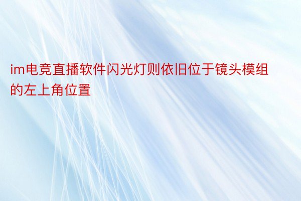 im电竞直播软件闪光灯则依旧位于镜头模组的左上角位置