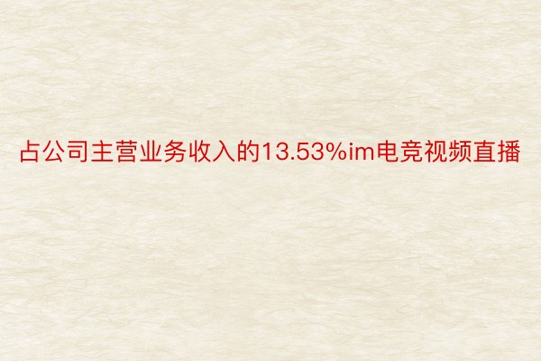 占公司主营业务收入的13.53%im电竞视频直播