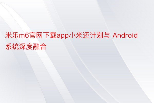 米乐m6官网下载app小米还计划与 Android 系统深度融合