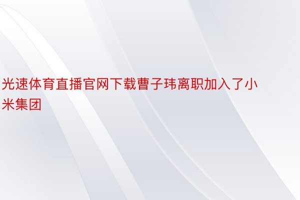 光速体育直播官网下载曹子玮离职加入了小米集团