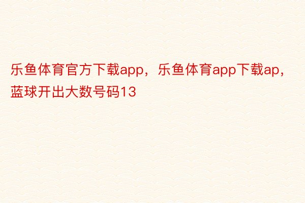 乐鱼体育官方下载app，乐鱼体育app下载ap，蓝球开出大数号码13