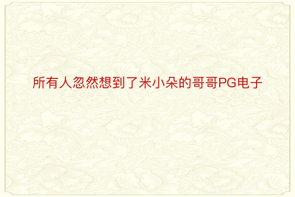 所有人忽然想到了米小朵的哥哥PG电子